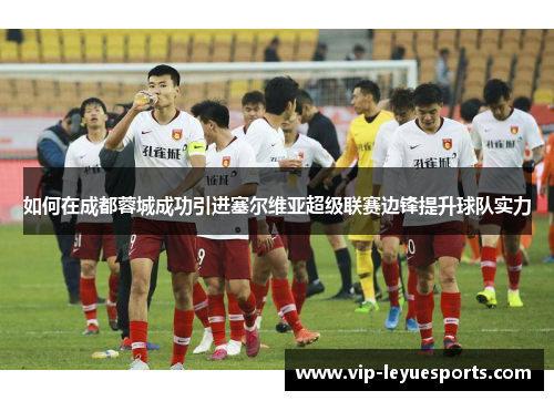 如何在成都蓉城成功引进塞尔维亚超级联赛边锋提升球队实力 如何在成都蓉城成功引进塞尔维亚超级联赛边锋提升球队实力