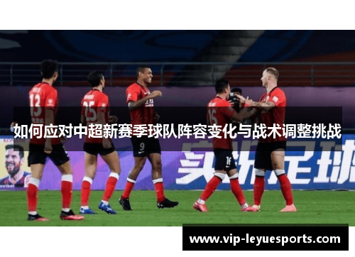 如何应对中超新赛季球队阵容变化与战术调整挑战