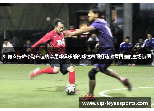 如何支持萨格勒布迪纳摩足球俱乐部的球迷共同打造激情四溢的主场氛围 如何支持萨格勒布迪纳摩足球俱乐部的球迷共同打造激情四溢的主场氛围