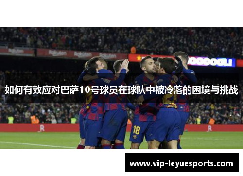 如何有效应对巴萨10号球员在球队中被冷落的困境与挑战 如何有效应对巴萨10号球员在球队中被冷落的困境与挑战