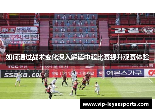 如何通过战术变化深入解读中超比赛提升观赛体验