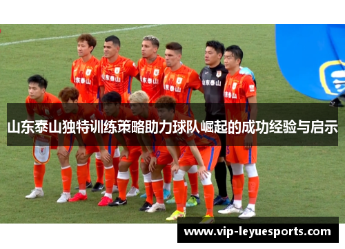 山东泰山独特训练策略助力球队崛起的成功经验与启示
