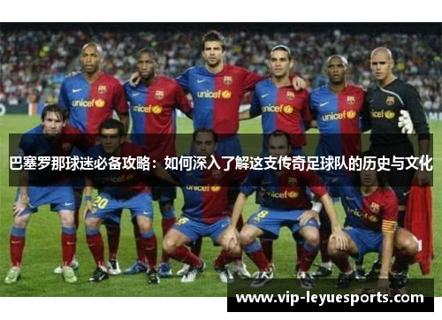 巴塞罗那球迷必备攻略：如何深入了解这支传奇足球队的历史与文化