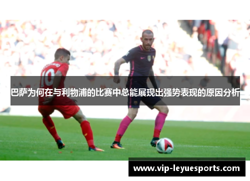 巴萨为何在与利物浦的比赛中总能展现出强势表现的原因分析