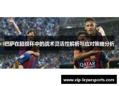 巴萨在超级杯中的战术灵活性解析与应对策略分析 巴萨在超级杯中的战术灵活性解析与应对策略分析