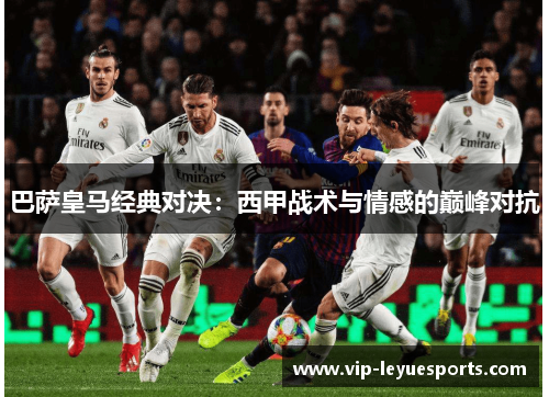 巴萨皇马经典对决:西甲战术与情感的巅峰对抗 巴萨皇马经典对决:西甲战术与情感的巅峰对抗