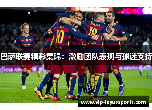 巴萨联赛精彩集锦:激励团队表现与球迷支持 巴萨联赛精彩集锦:激励团队表现与球迷支持
