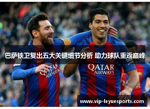 巴萨铁卫复出五大关键细节分析 助力球队重返巅峰 巴萨铁卫复出五大关键细节分析 助力球队重返巅峰
