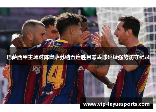 巴萨西甲主场对阵奥萨苏纳五连胜且零丢球延续强势防守纪录 巴萨西甲主场对阵奥萨苏纳五连胜且零丢球延续强势防守纪录