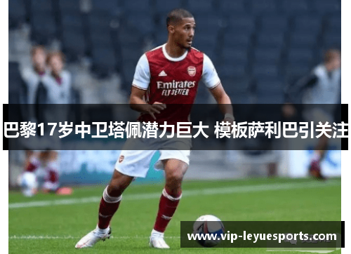 巴黎17岁中卫塔佩潜力巨大 模板萨利巴引关注 巴黎17岁中卫塔佩潜力巨大 模板萨利巴引关注