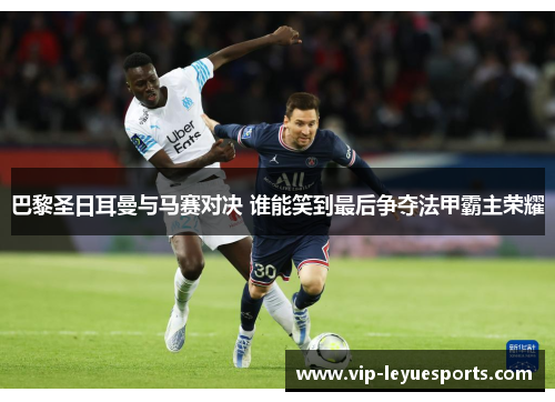 巴黎圣日耳曼与马赛对决 谁能笑到最后争夺法甲霸主荣耀 巴黎圣日耳曼与马赛对决 谁能笑到最后争夺法甲霸主荣耀