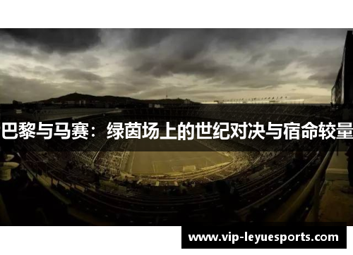 巴黎与马赛:绿茵场上的世纪对决与宿命较量 巴黎与马赛:绿茵场上的世纪对决与宿命较量