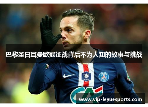 巴黎圣日耳曼欧冠征战背后不为人知的故事与挑战 巴黎圣日耳曼欧冠征战背后不为人知的故事与挑战