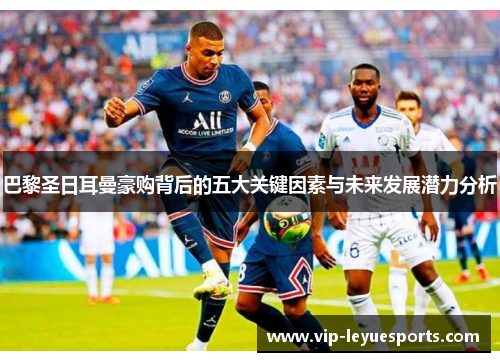 巴黎圣日耳曼豪购背后的五大关键因素与未来发展潜力分析