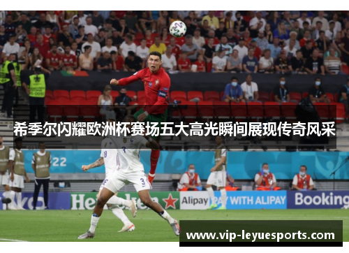 希季尔闪耀欧洲杯赛场五大高光瞬间展现传奇风采