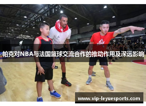 帕克对NBA与法国篮球交流合作的推动作用及深远影响