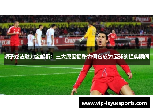 帽子戏法魅力全解析：三大原因揭秘为何它成为足球的经典瞬间