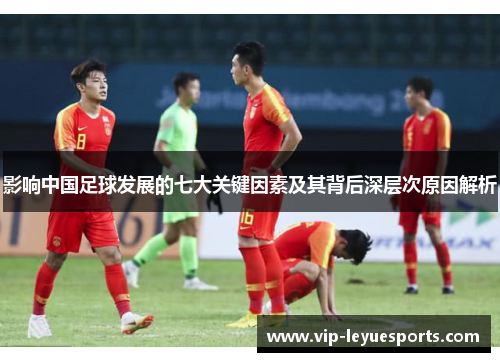 影响中国足球发展的七大关键因素及其背后深层次原因解析