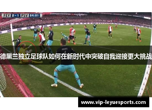 德黑兰独立足球队如何在新时代中突破自我迎接更大挑战