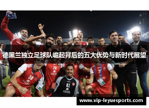 德黑兰独立足球队崛起背后的五大优势与新时代展望
