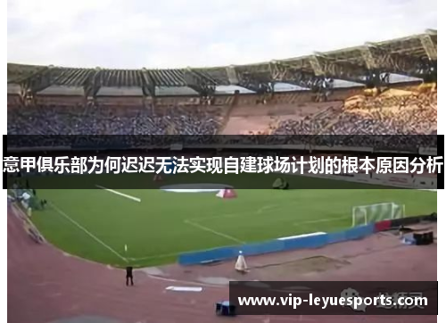 意甲俱乐部为何迟迟无法实现自建球场计划的根本原因分析 意甲俱乐部为何迟迟无法实现自建球场计划的根本原因分析