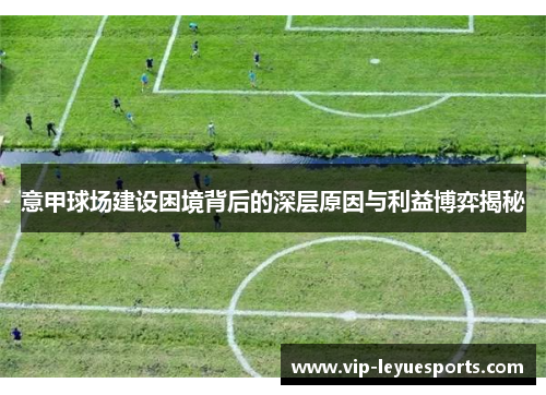 意甲球场建设困境背后的深层原因与利益博弈揭秘 意甲球场建设困境背后的深层原因与利益博弈揭秘