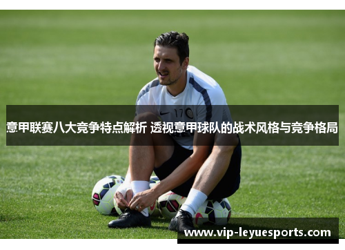 意甲联赛八大竞争特点解析 透视意甲球队的战术风格与竞争格局 意甲联赛八大竞争特点解析 透视意甲球队的战术风格与竞争格局