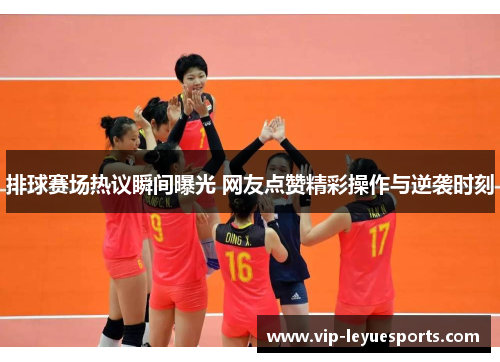 排球赛场热议瞬间曝光 网友点赞精彩操作与逆袭时刻